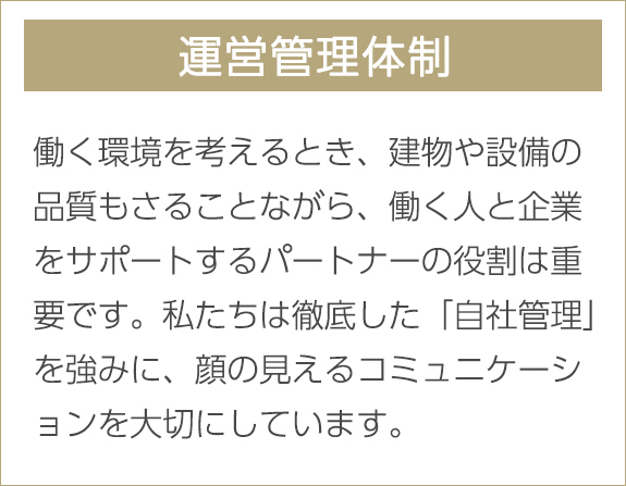 運営管理体制　働く環境を考えるとき、建物や設備の品質もさることながら、働く人と企業をサポートするパートナーの役割は重要です。私たちは徹底した「自社管理」を強みに、顔の見えるコミュニケーションを大切にしています。